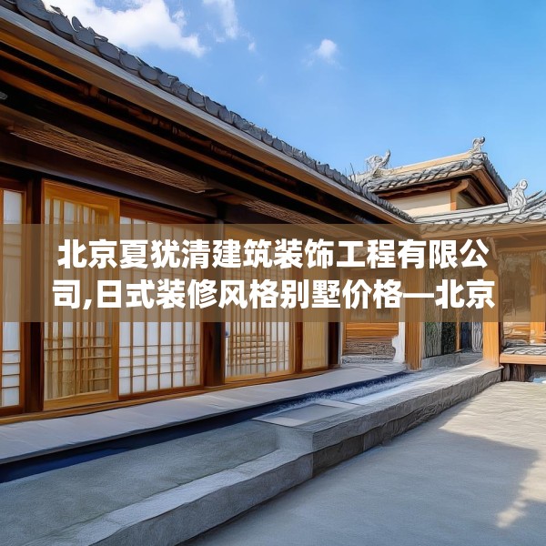 北京夏犹清建筑装饰工程有限公司,日式装修风格别墅价格—北京夏犹清建筑装饰工程有限公司451.a327b328c331fgy.338jhhj