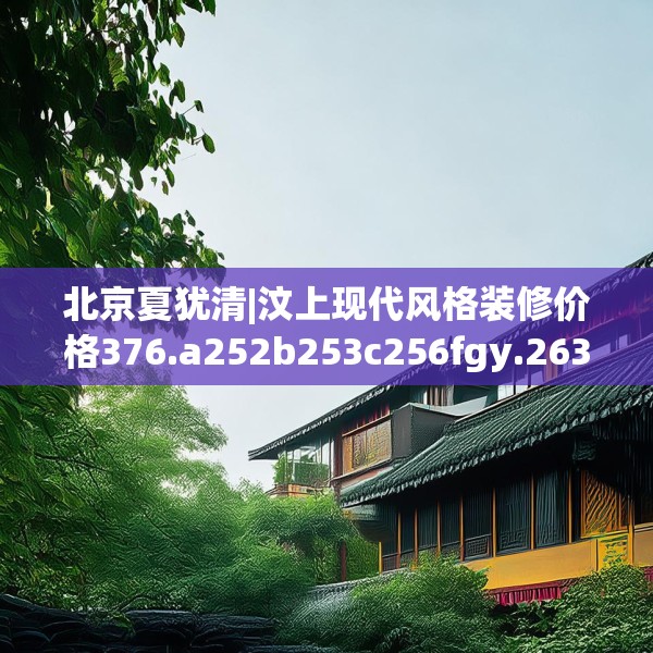 北京夏犹清|汶上现代风格装修价格376.a252b253c256fgy.263dewqe