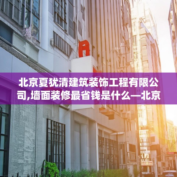 北京夏犹清建筑装饰工程有限公司,墙面装修最省钱是什么—北京夏犹清建筑装饰工程有限公司451.a327b328c331fgy.338jhhj