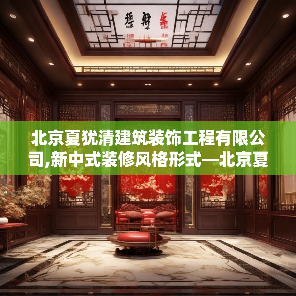 北京夏犹清建筑装饰工程有限公司,新中式装修风格形式—北京夏犹清建筑装饰工程有限公司615.a491b492c495fgy.502uyk