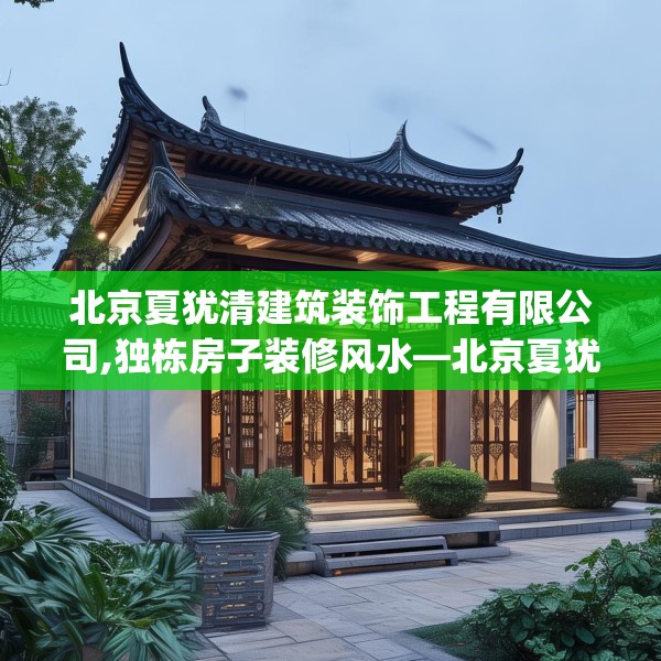北京夏犹清建筑装饰工程有限公司,独栋房子装修风水—北京夏犹清建筑装饰工程有限公司456.a332b333c336fgy.343dsfds