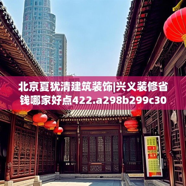 北京夏犹清建筑装饰|兴义装修省钱哪家好点422.a298b299c302fgy.309wew
