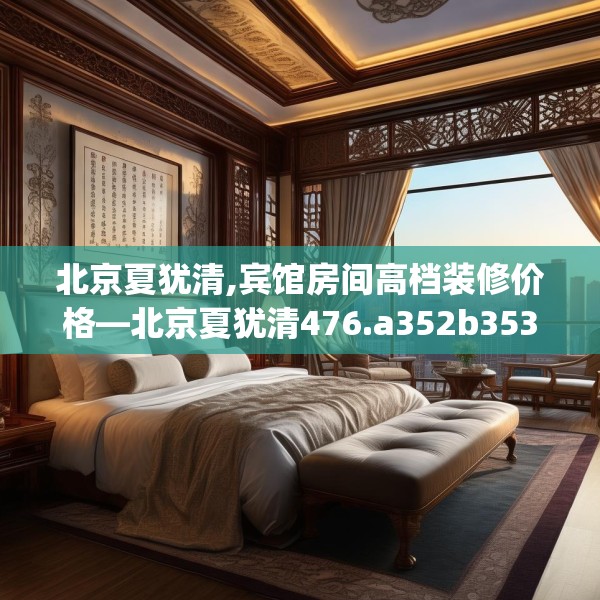北京夏犹清,宾馆房间高档装修价格—北京夏犹清476.a352b353c356fgy.363wew