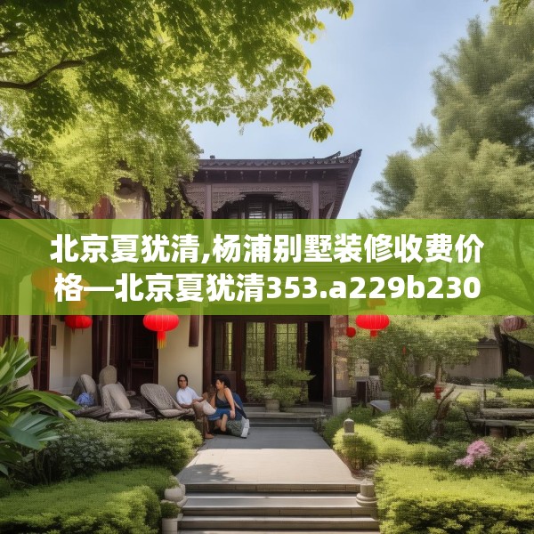 北京夏犹清,杨浦别墅装修收费价格—北京夏犹清353.a229b230c233fgy.240cvcx
