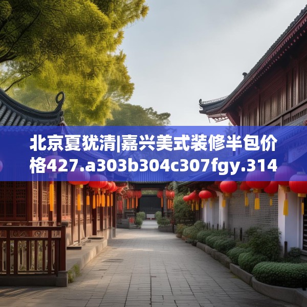 北京夏犹清|嘉兴美式装修半包价格427.a303b304c307fgy.314poiy