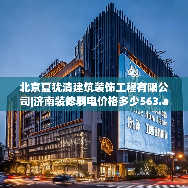 北京夏犹清建筑装饰工程有限公司|济南装修弱电价格多少563.a439b440c443fgy.450fds
