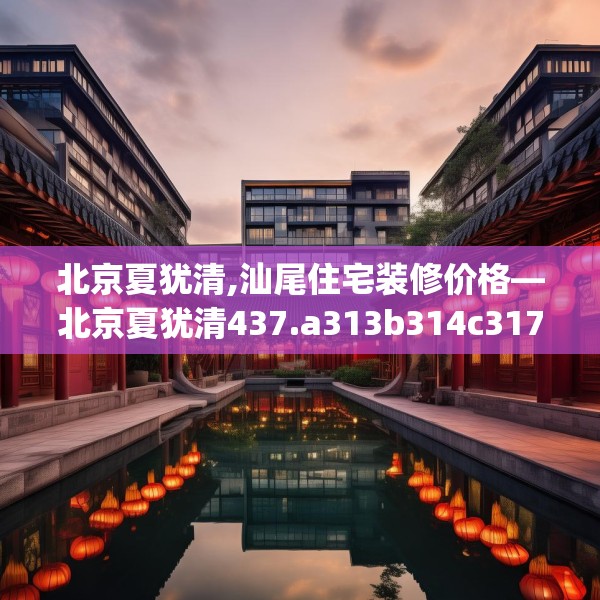 北京夏犹清,汕尾住宅装修价格—北京夏犹清437.a313b314c317fgy.324fds