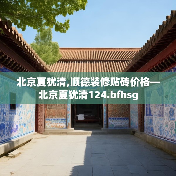 北京夏犹清,顺德装修贴砖价格—北京夏犹清124.bfhsg