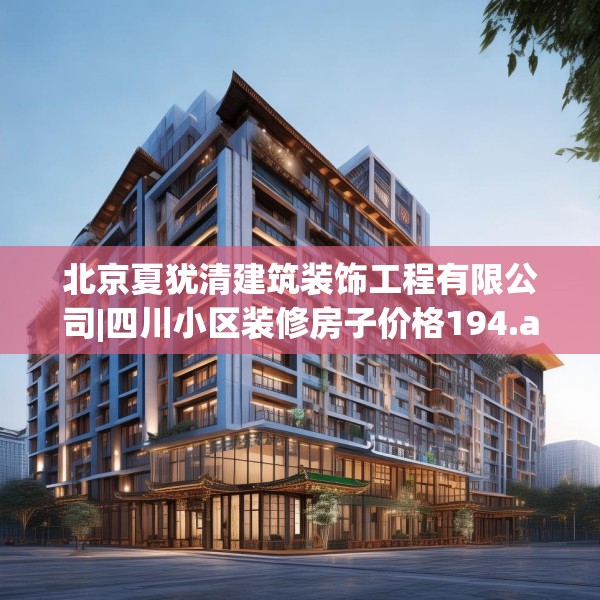 北京夏犹清建筑装饰工程有限公司|四川小区装修房子价格194.a70b71c74fgy.81xczxv