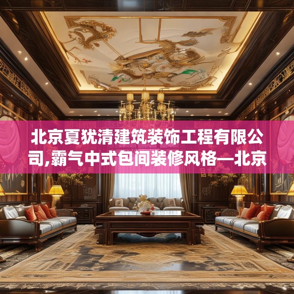 北京夏犹清建筑装饰工程有限公司,霸气中式包间装修风格—北京夏犹清建筑装饰工程有限公司156.a32b33c36fgy.43lkjl