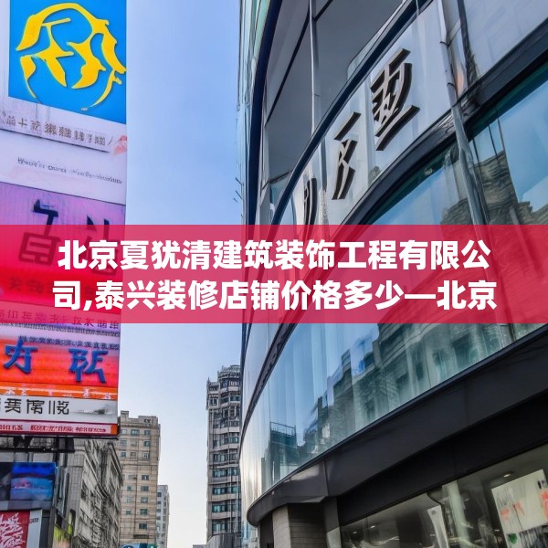 北京夏犹清建筑装饰工程有限公司,泰兴装修店铺价格多少—北京夏犹清建筑装饰工程有限公司195.a71b72c75fgy.82fhsg