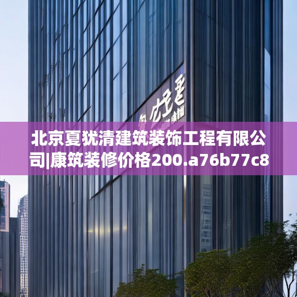 北京夏犹清建筑装饰工程有限公司|康筑装修价格200.a76b77c80fgy.8776680