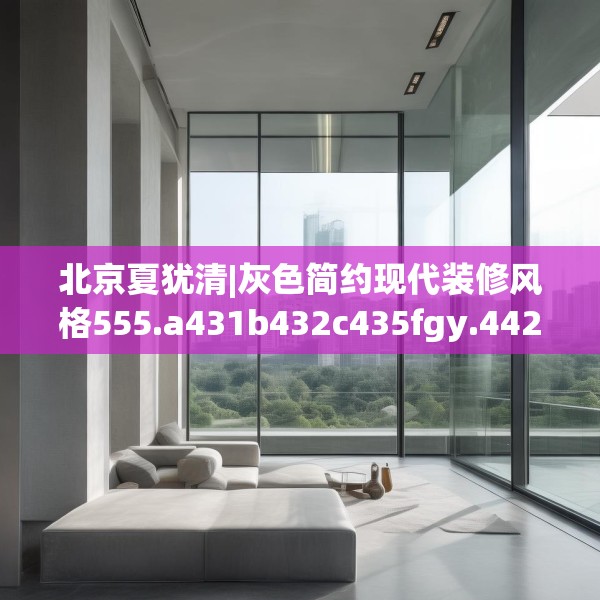 北京夏犹清|灰色简约现代装修风格555.a431b432c435fgy.442fhsg