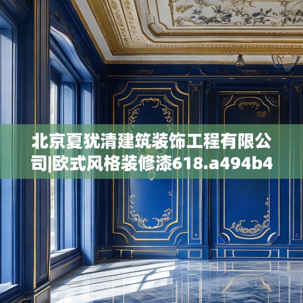 北京夏犹清建筑装饰工程有限公司|欧式风格装修漆618.a494b495c498fgy.505dsfds