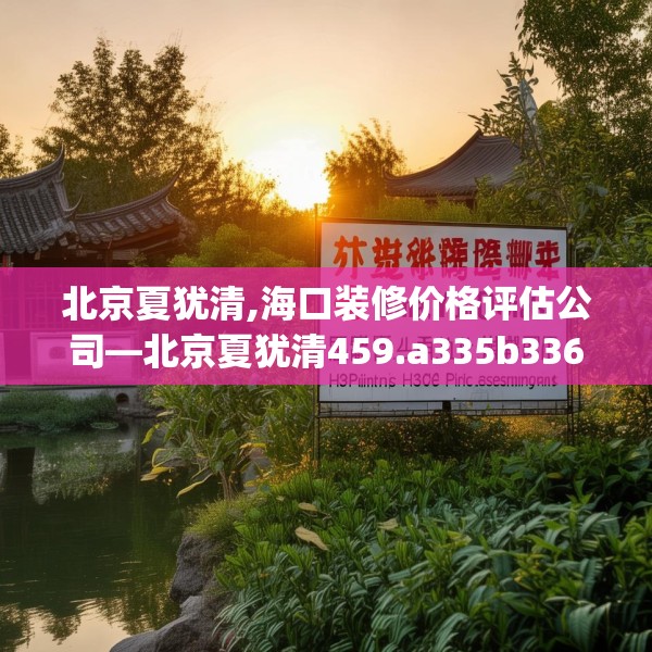 北京夏犹清,海口装修价格评估公司—北京夏犹清459.a335b336c339fgy.346fghfd