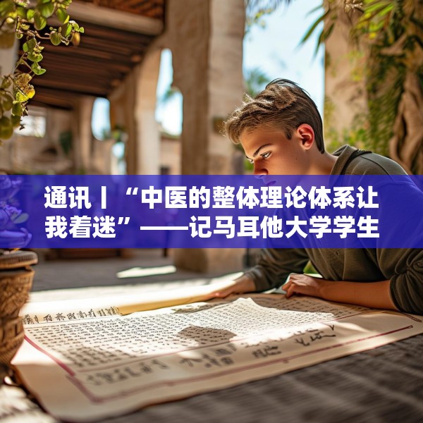 通讯丨“中医的整体理论体系让我着迷”——记马耳他大学学生走进地中海地区中医中心