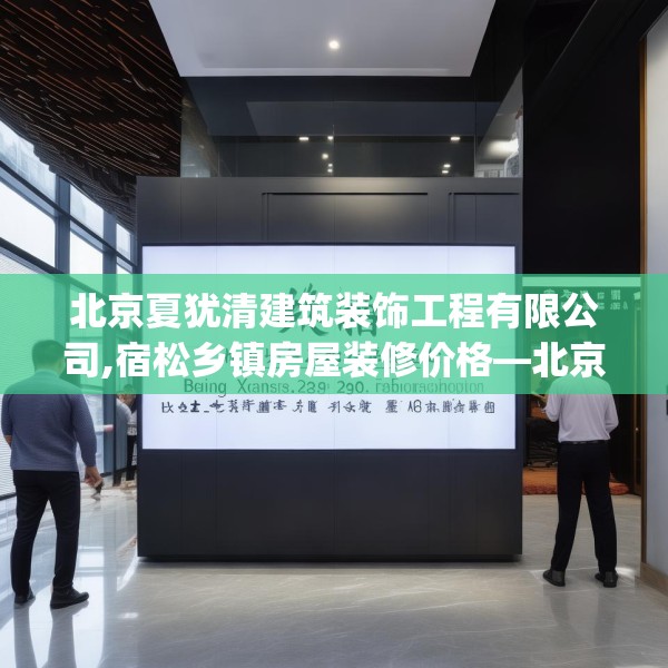 北京夏犹清建筑装饰工程有限公司,宿松乡镇房屋装修价格—北京夏犹清建筑装饰工程有限公司380.a256b257c260fgy.26776670