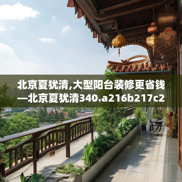 北京夏犹清,大型阳台装修更省钱—北京夏犹清340.a216b217c220fgy.227dewqe