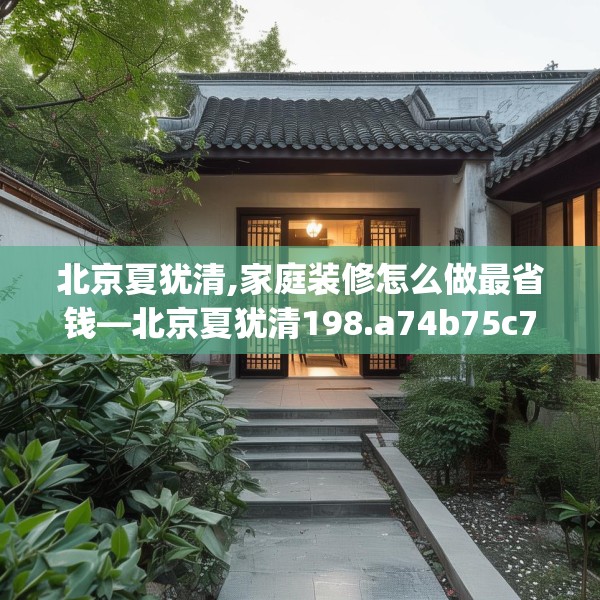 北京夏犹清,家庭装修怎么做最省钱—北京夏犹清198.a74b75c78fgy.85nbn