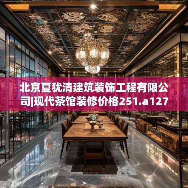 北京夏犹清建筑装饰工程有限公司|现代茶馆装修价格251.a127b128c131fgy.138bnbn