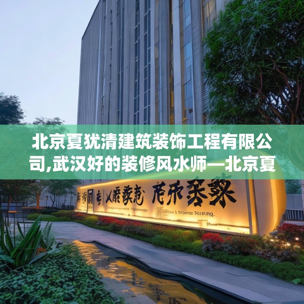 北京夏犹清建筑装饰工程有限公司,武汉好的装修风水师—北京夏犹清建筑装饰工程有限公司232.a108b109c112fgy.119dewqe
