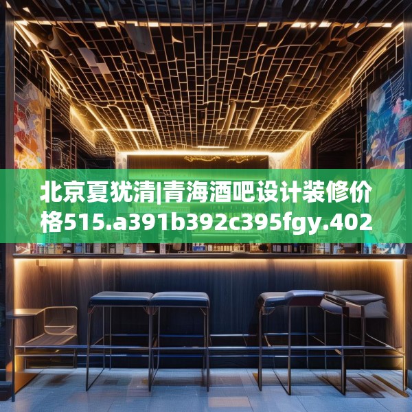 北京夏犹清|青海酒吧设计装修价格515.a391b392c395fgy.402cvcx