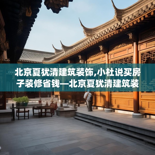 北京夏犹清建筑装饰,小杜说买房子装修省钱—北京夏犹清建筑装饰278.a154b155c158fgy.165wew