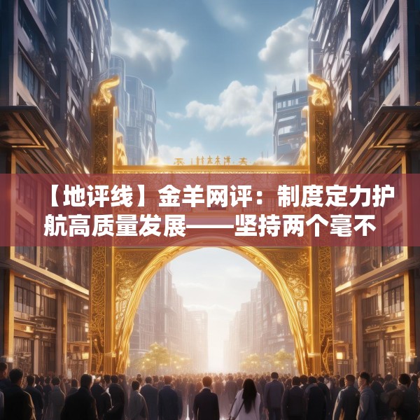【地评线】金羊网评：制度定力护航高质量发展——坚持两个毫不动摇的时代深意