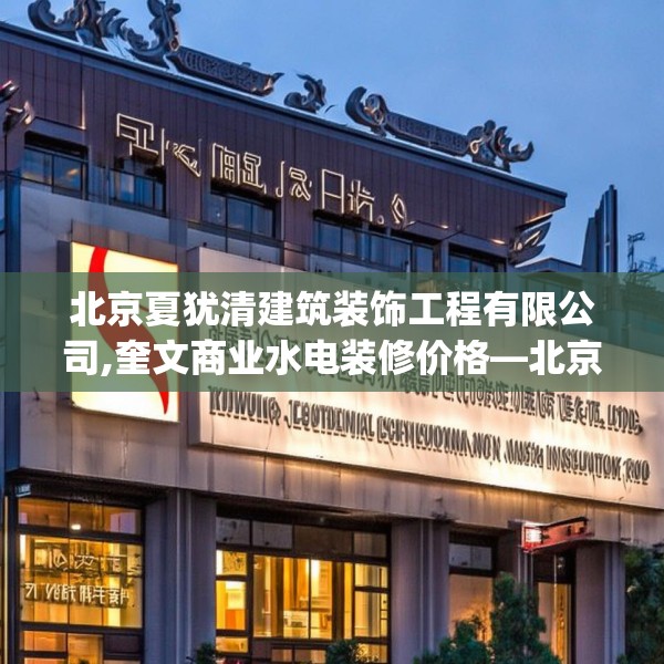 北京夏犹清建筑装饰工程有限公司,奎文商业水电装修价格—北京夏犹清建筑装饰工程有限公司551.a427b428c431fgy.438cvcx