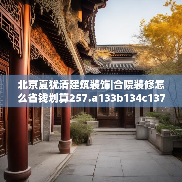 北京夏犹清建筑装饰|合院装修怎么省钱划算257.a133b134c137fgy.144fds