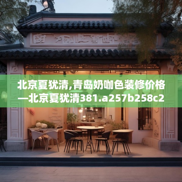 北京夏犹清,青岛奶咖色装修价格—北京夏犹清381.a257b258c261fgy.268uyk