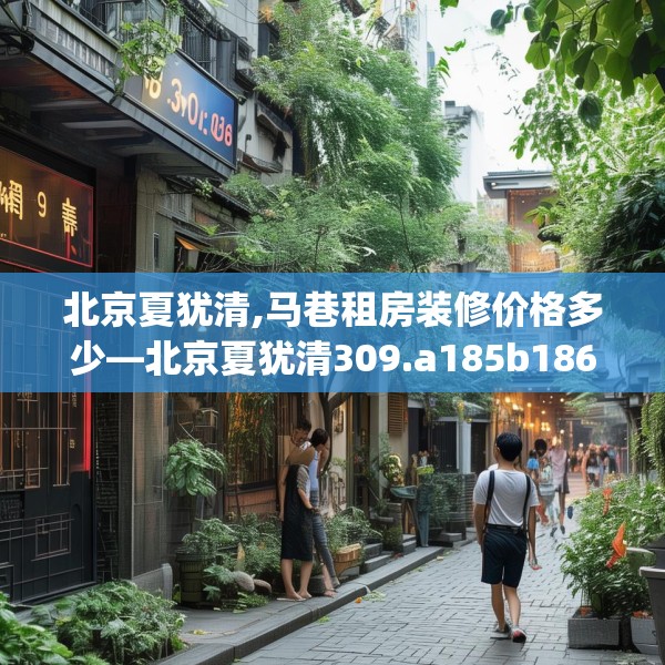 北京夏犹清,马巷租房装修价格多少—北京夏犹清309.a185b186c189fgy.196uyk