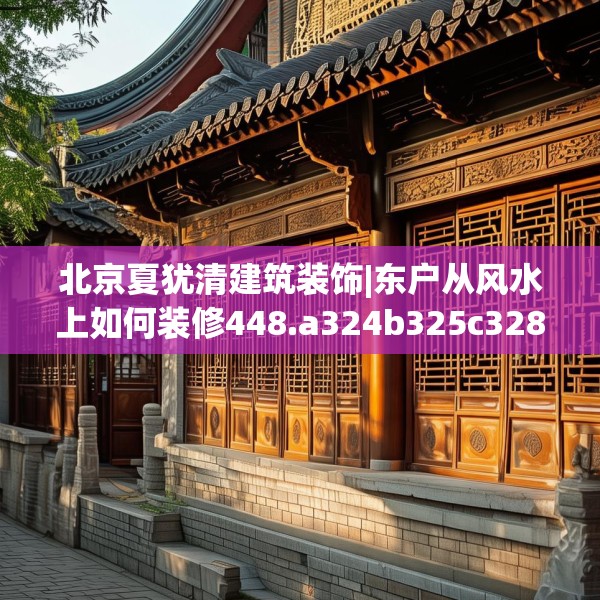 北京夏犹清建筑装饰|东户从风水上如何装修448.a324b325c328fgy.335dewqe