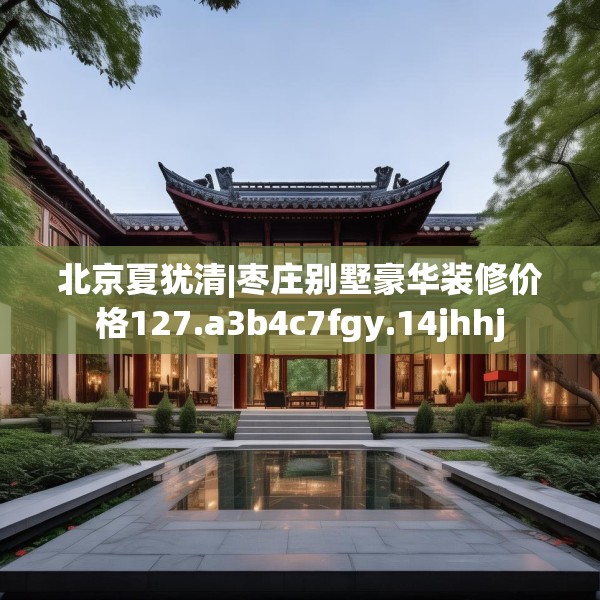 北京夏犹清|枣庄别墅豪华装修价格127.a3b4c7fgy.14jhhj