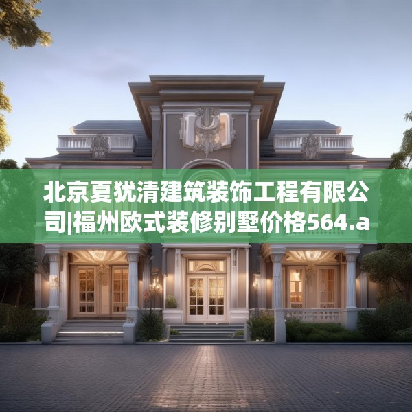 北京夏犹清建筑装饰工程有限公司|福州欧式装修别墅价格564.a440b441c444fgy.451dsfds
