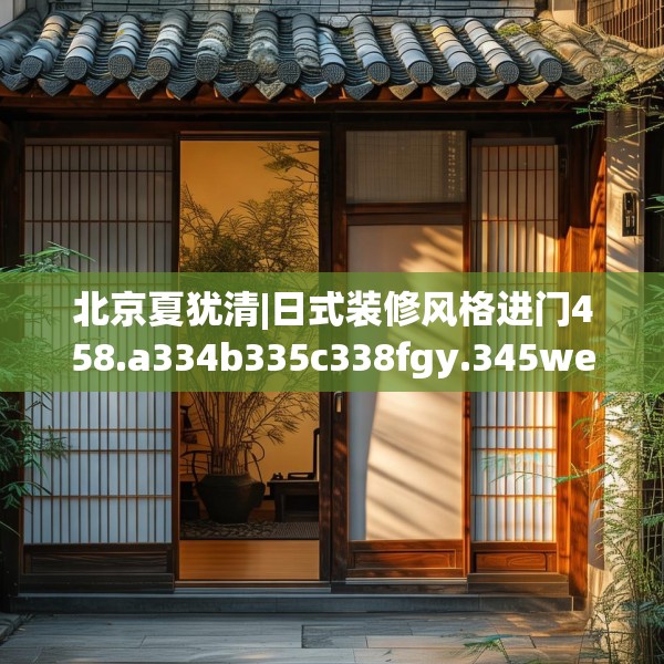 北京夏犹清|日式装修风格进门458.a334b335c338fgy.345wew