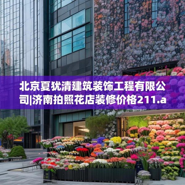 北京夏犹清建筑装饰工程有限公司|济南拍照花店装修价格211.a87b88c91fgy.98poiy