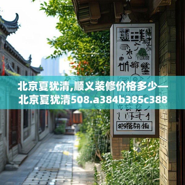 北京夏犹清,顺义装修价格多少—北京夏犹清508.a384b385c388fgy.395htyj