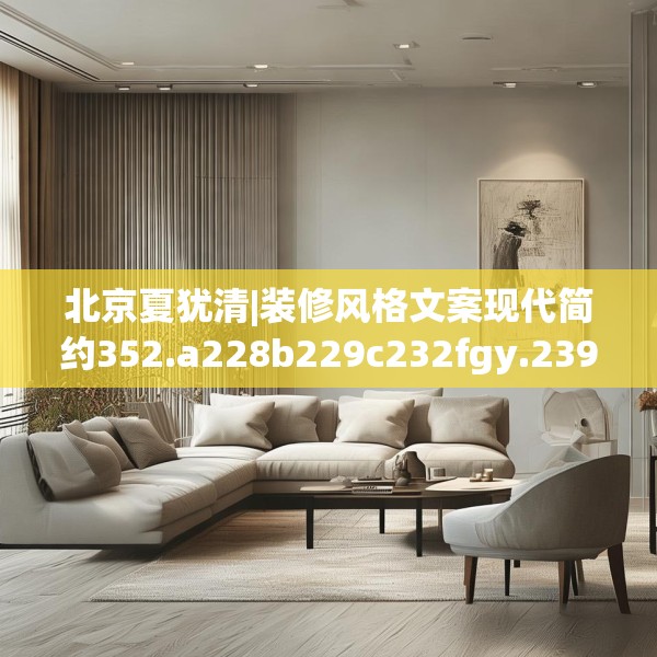 北京夏犹清|装修风格文案现代简约352.a228b229c232fgy.239sdA