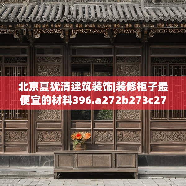 北京夏犹清建筑装饰|装修柜子最便宜的材料396.a272b273c276fgy.283nbn