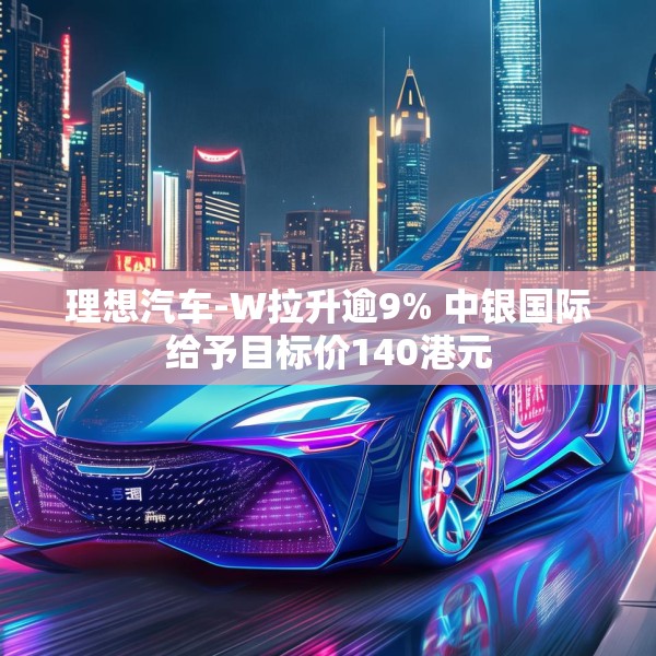 理想汽车-W拉升逾9% 中银国际给予目标价140港元