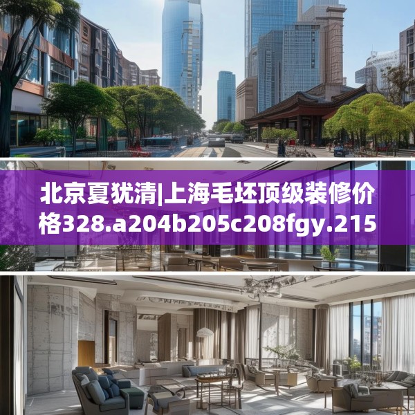 北京夏犹清|上海毛坯顶级装修价格328.a204b205c208fgy.215htyj