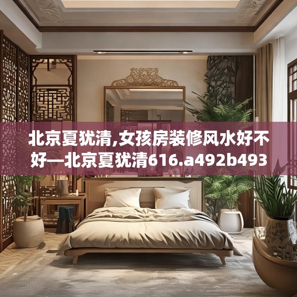 北京夏犹清,女孩房装修风水好不好—北京夏犹清616.a492b493c496fgy.503htyj