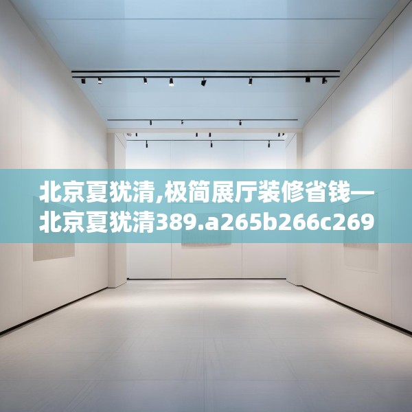 北京夏犹清,极简展厅装修省钱—北京夏犹清389.a265b266c269fgy.276cvcx
