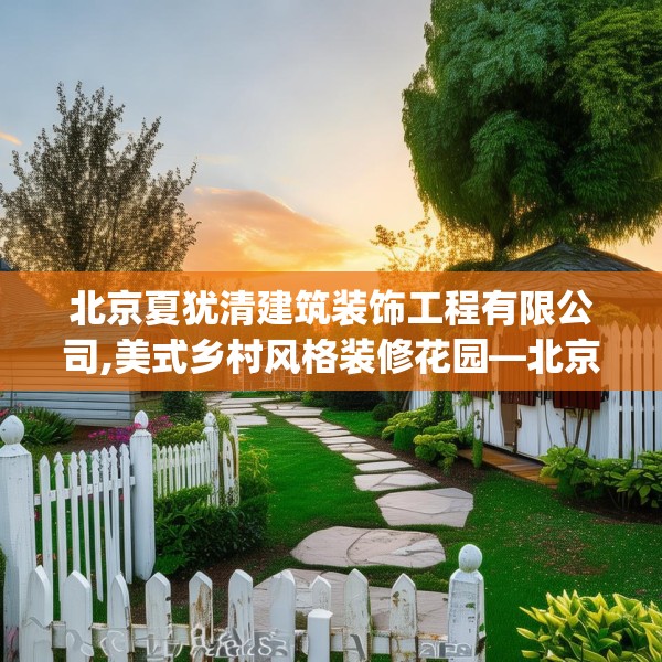 北京夏犹清建筑装饰工程有限公司,美式乡村风格装修花园—北京夏犹清建筑装饰工程有限公司416.a292b293c296fgy.30376668