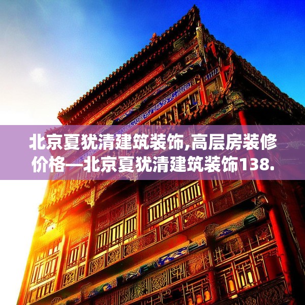 北京夏犹清建筑装饰,高层房装修价格—北京夏犹清建筑装饰138.a14b15c18fgy.25lkjl