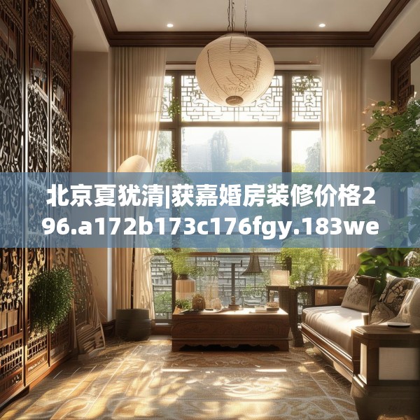 北京夏犹清|获嘉婚房装修价格296.a172b173c176fgy.183wew