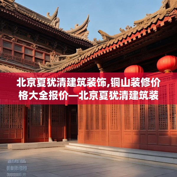 北京夏犹清建筑装饰,铜山装修价格大全报价—北京夏犹清建筑装饰185.a61b62c65fgy.72fds