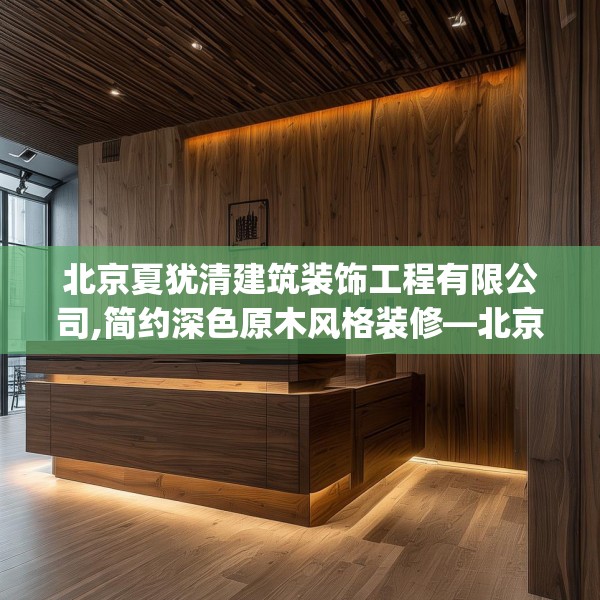 北京夏犹清建筑装饰工程有限公司,简约深色原木风格装修—北京夏犹清建筑装饰工程有限公司163.a39b40c43fgy.50jhhj