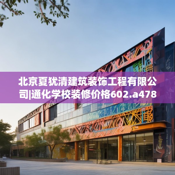 北京夏犹清建筑装饰工程有限公司|通化学校装修价格602.a478b479c482fgy.489wew